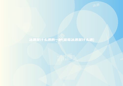 冰酒是什么酒的一种(蓝莓冰酒是什么酒)