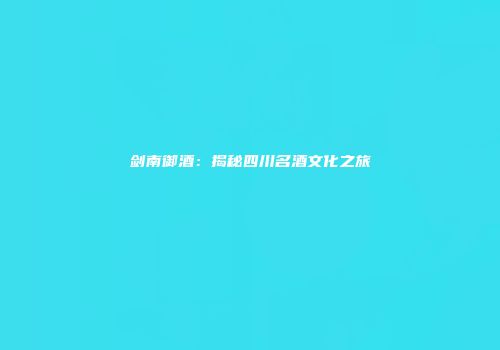 剑南御酒：揭秘四川名酒文化之旅