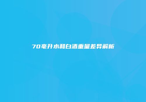 70毫升水和白酒重量差异解析
