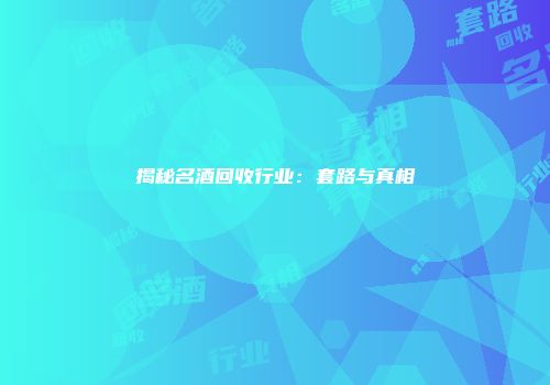 揭秘名酒回收行业：套路与真相