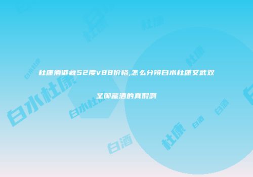 杜康酒御藏52度v88价格,怎么分辨白水杜康文武双圣御藏酒的真假啊