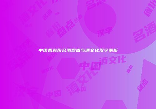 中国各省份名酒盘点与酒文化汉字解析