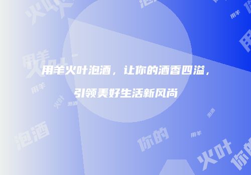 用羊火叶泡酒，让你的酒香四溢，引领美好生活新风尚