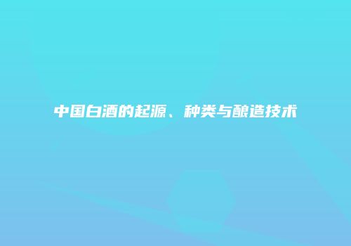 中国白酒的起源、种类与酿造技术