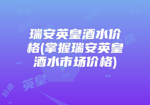 瑞安英皇酒水价格(掌握瑞安英皇酒水市场价格)