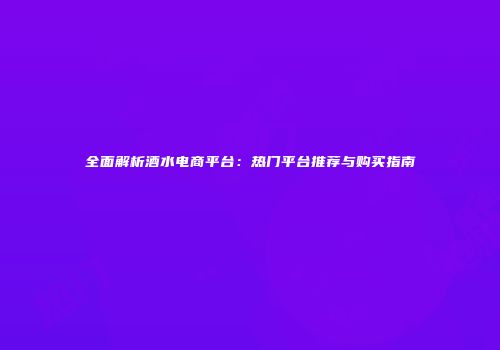 全面解析酒水电商平台：热门平台推荐与购买指南