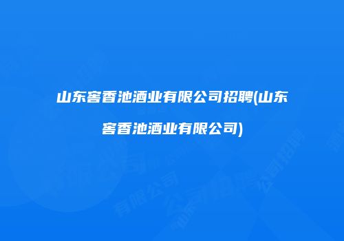 山东窖香池酒业有限公司招聘(山东窖香池酒业有限公司)