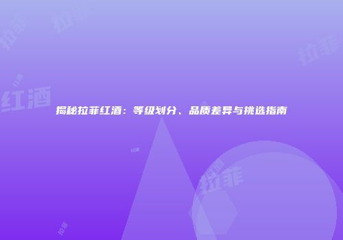揭秘拉菲红酒：等级划分、品质差异与挑选指南