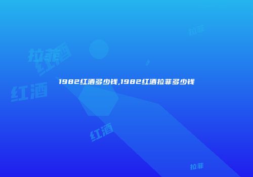 1982红酒多少钱,1982红酒拉菲多少钱