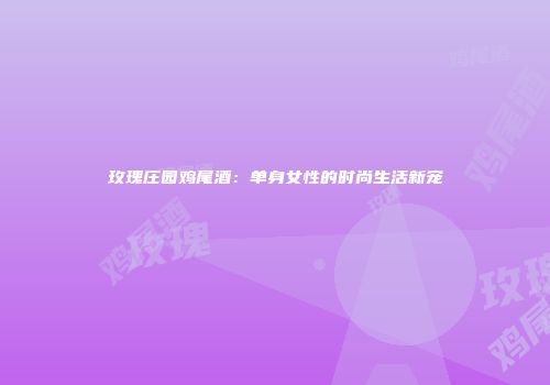 玫瑰庄园鸡尾酒：单身女性的时尚生活新宠