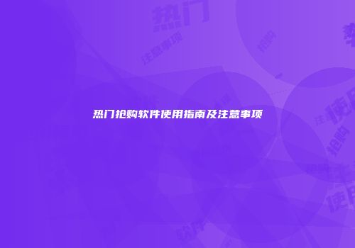 热门抢购软件使用指南及注意事项