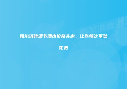 哈尔滨啤酒节酒水价格实惠，让你畅饮不愁花费