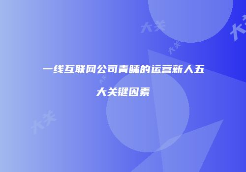 一线互联网公司青睐的运营新人五大关键因素