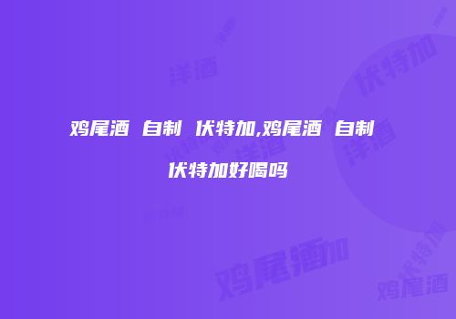鸡尾酒 自制 伏特加,鸡尾酒 自制 伏特加好喝吗