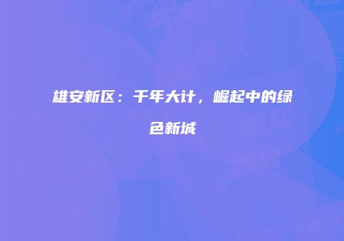 雄安新区：千年大计，崛起中的绿色新城
