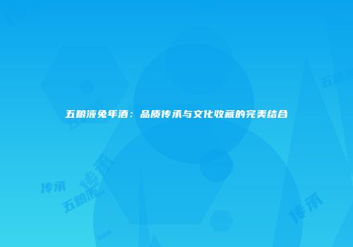 五粮液兔年酒：品质传承与文化收藏的完美结合