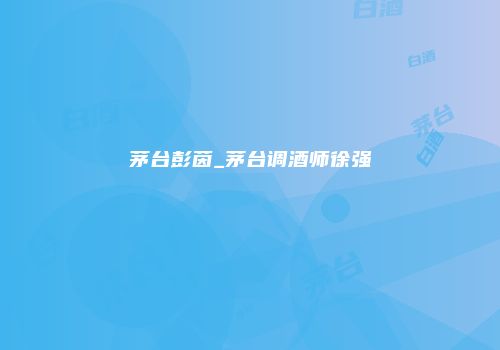 茅台彭茵_茅台调酒师徐强