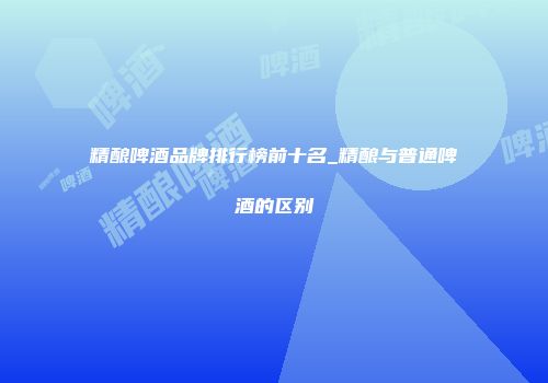 精酿啤酒品牌排行榜前十名_精酿与普通啤酒的区别