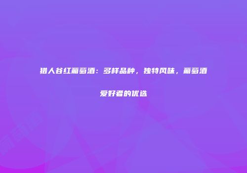 猎人谷红葡萄酒：多样品种，独特风味，葡萄酒爱好者的优选