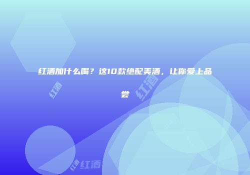 红酒加什么喝？这10款绝配美酒，让你爱上品尝