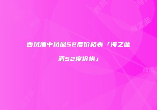 西凤酒中凤凰52度价格表「海之蓝酒52度价格」