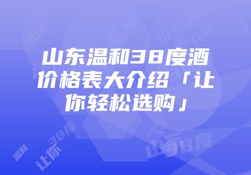 山东温和38度酒价格表大介绍「让你轻松选购」