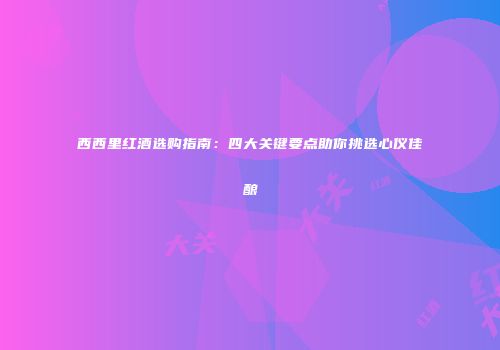 西西里红酒选购指南：四大关键要点助你挑选心仪佳酿