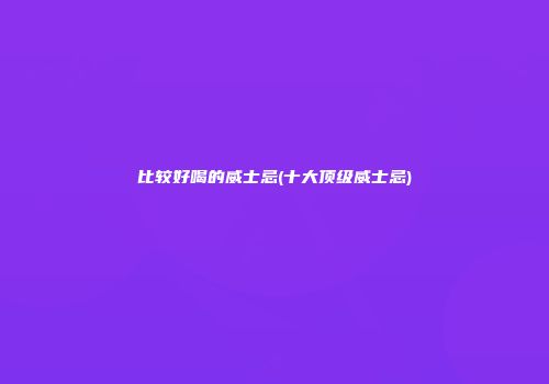 比较好喝的威士忌(十大顶级威士忌)