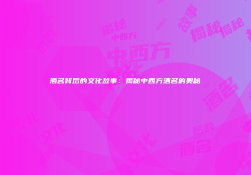 酒名背后的文化故事：揭秘中西方酒名的奥秘