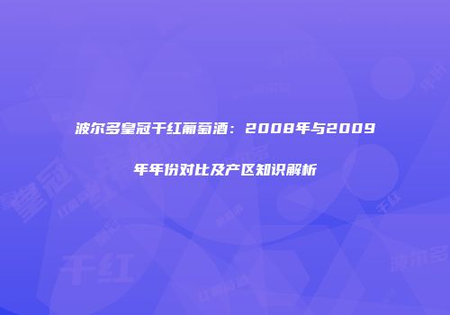 波尔多皇冠干红葡萄酒：2008年与2009年年份对比及产区知识解析