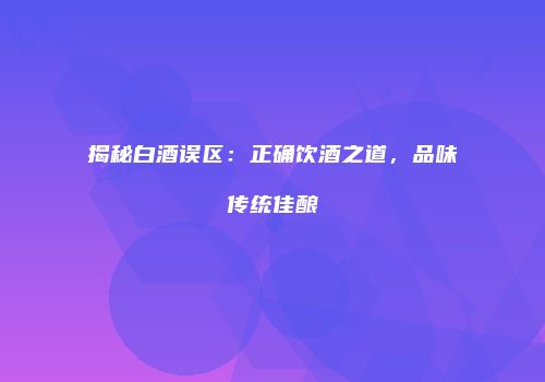 揭秘白酒误区：正确饮酒之道，品味传统佳酿