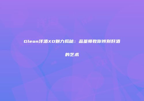 Gleon洋酒XO魅力揭秘：品鉴师教你辨别好酒的艺术