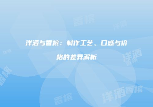 洋酒与香槟：制作工艺、口感与价格的差异解析
