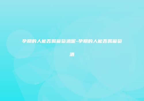 孕期的人能否喝葡萄酒呢-孕期的人能否喝葡萄酒