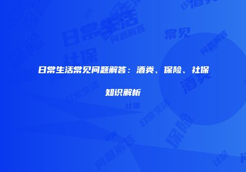 日常生活常见问题解答：酒类、保险、社保知识解析