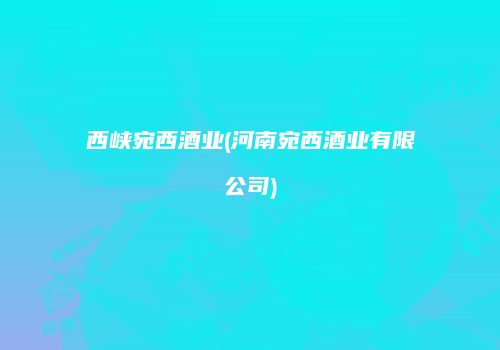 西峡宛西酒业(河南宛西酒业有限公司)