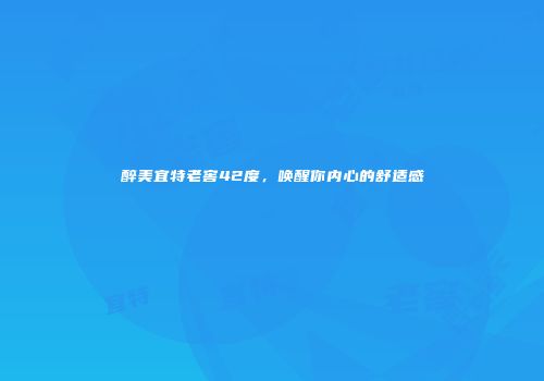 醉美宜特老窖42度，唤醒你内心的舒适感