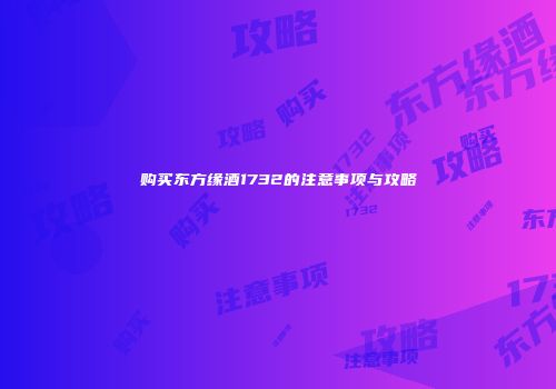 购买东方缘酒1732的注意事项与攻略