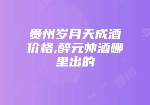 贵州岁月天成酒价格,醉元帅酒哪里出的