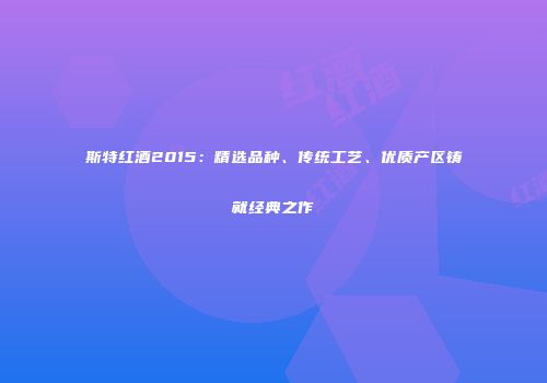 斯特红酒2015：精选品种、传统工艺、优质产区铸就经典之作