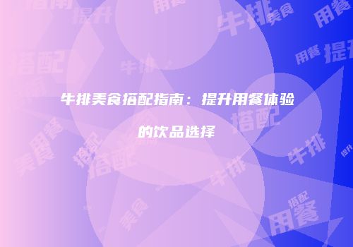 牛排美食搭配指南：提升用餐体验的饮品选择