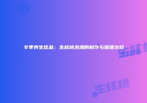 冬季养生佳品：生核桃泡酒的制作与保健功效