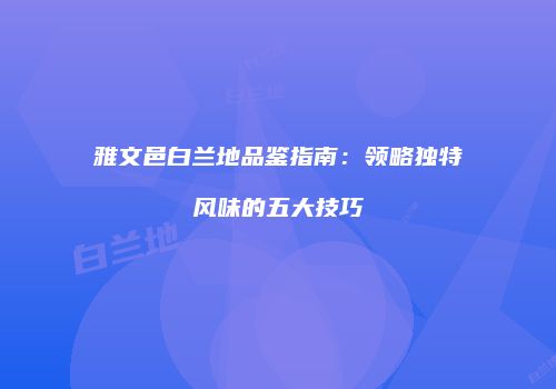 雅文邑白兰地品鉴指南：领略独特风味的五大技巧