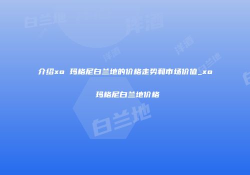 介绍xo 玛格尼白兰地的价格走势和市场价值_xo 玛格尼白兰地价格