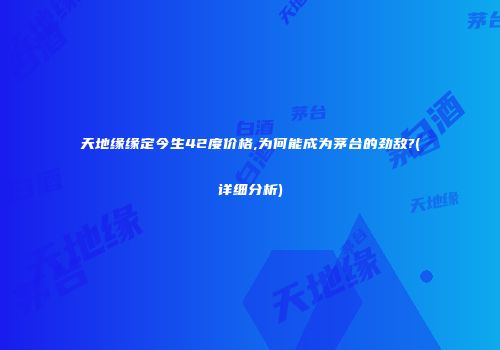 天地缘缘定今生42度价格,为何能成为茅台的劲敌?(详细分析)
