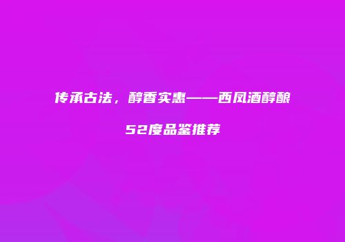 传承古法，醇香实惠——西凤酒醇酿52度品鉴推荐