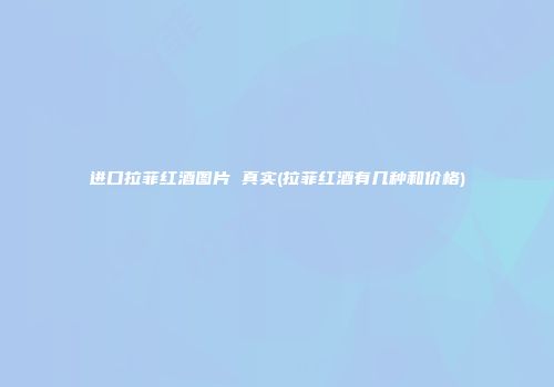 进口拉菲红酒图片 真实(拉菲红酒有几种和价格)