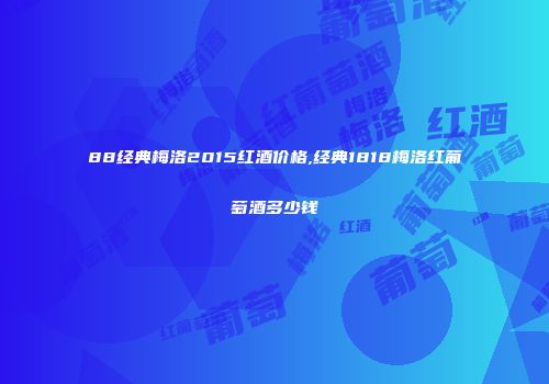88经典梅洛2015红酒价格,经典1818梅洛红葡萄酒多少钱