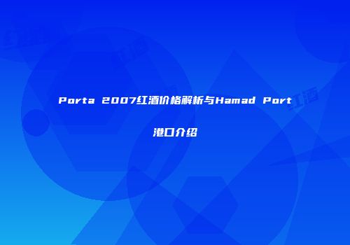 Porta 2007红酒价格解析与Hamad Port港口介绍