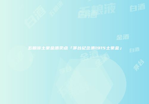五粮液土豪金酒卖点「茅台纪念酒1915土豪金」